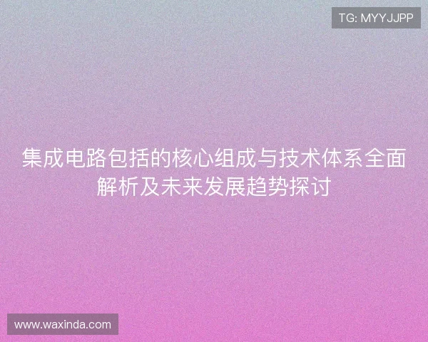集成电路包括的核心组成与技术体系全面解析及未来发展趋势探讨